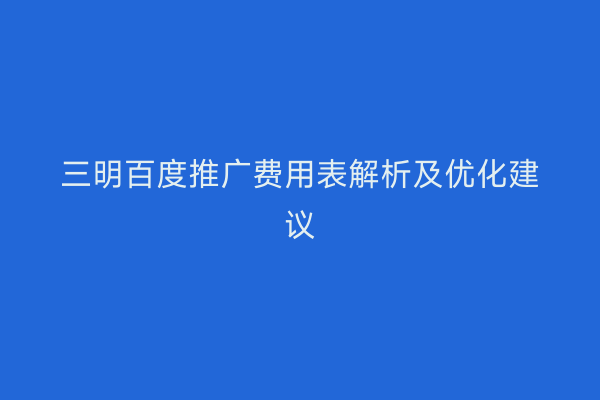 三明百度推广费用表解析及优化建议