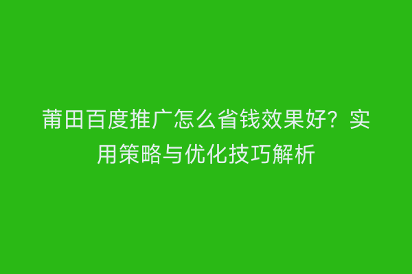 莆田百度推广怎么省钱效果好?实用策略与优化技巧解析