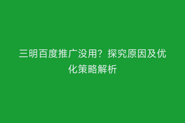 三明百度推广没用?探究原因及优化策略解析