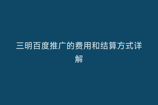 三明百度推广的费用和结算方式详解
