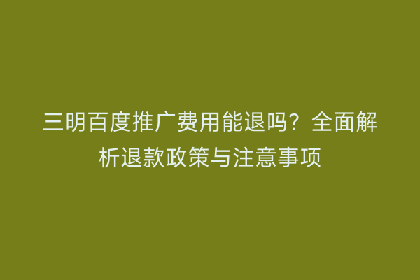 三明百度推广费用能退吗?全面解析退款政策与注意事项