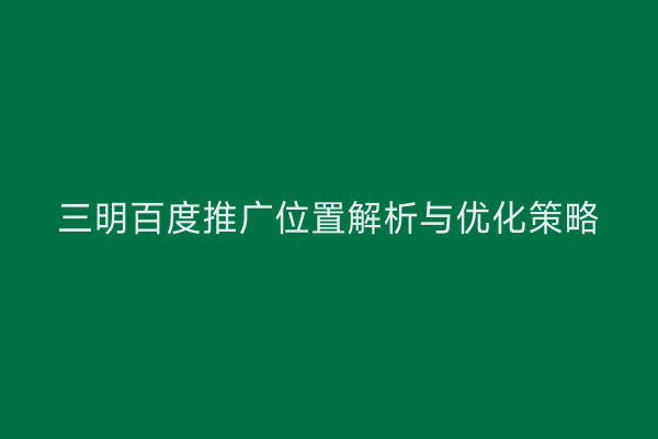 三明百度推广位置解析与优化策略