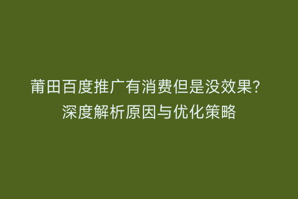 莆田百度推广有消费但是没效果?深度解析原因与优化策略
