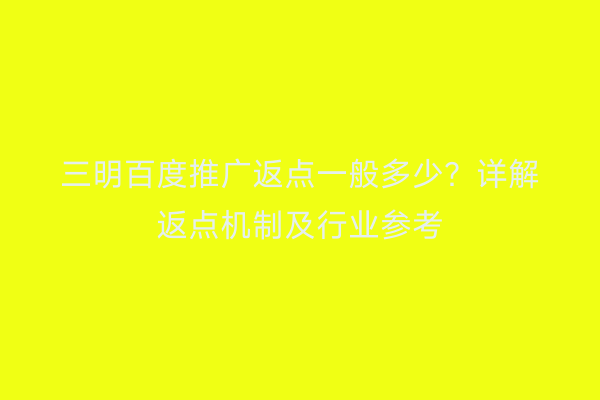 三明百度推广返点一般多少?详解返点机制及行业参考