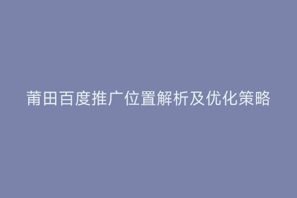 莆田百度推广位置解析及优化策略