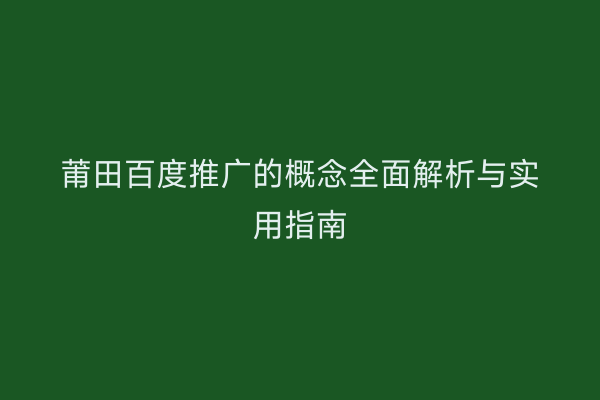 莆田百度推广的概念全面解析与实用指南