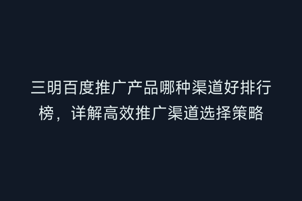 三明百度推广产品哪种渠道好排行榜,详解高效推广渠道选择策略
