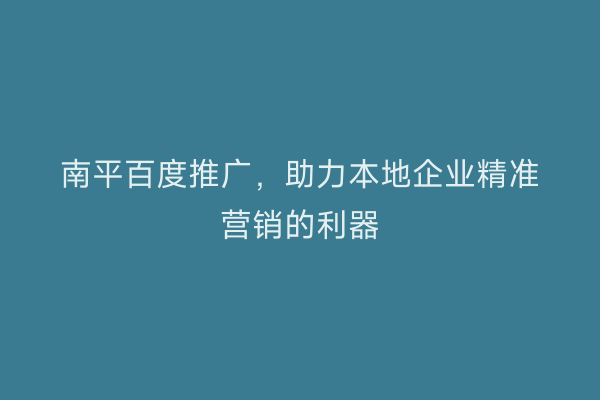 南平百度推广，助力本地企业精准营销的利器
