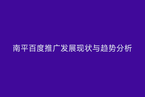 南平百度推广发展现状与趋势分析