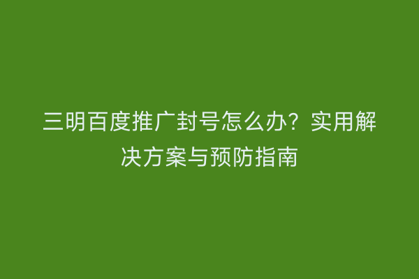 三明百度推广封号怎么办？实用解决方案与预防指南