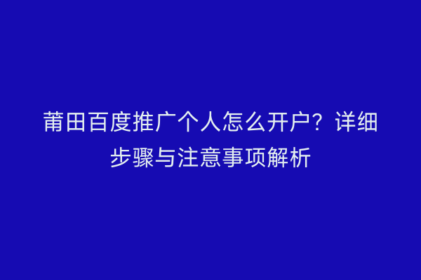 莆田百度推广个人怎么开户?详细步骤与注意事项解析