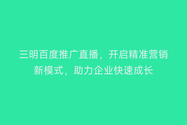 三明百度推广直播,开启精准营销新模式,助力企业快速成长