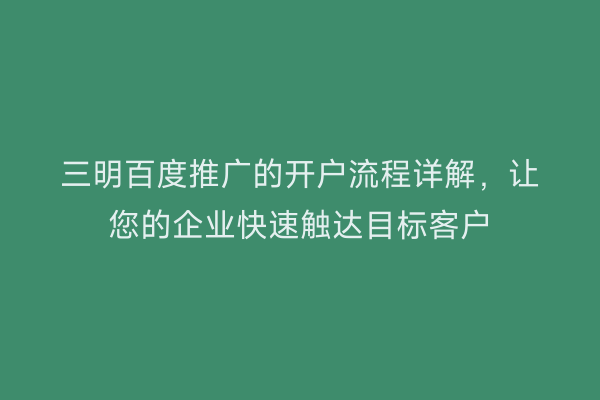 三明百度推广的开户流程详解,让您的企业快速触达目标客户