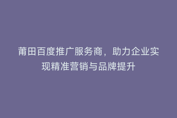 莆田百度推广服务商,助力企业实现精准营销与品牌提升