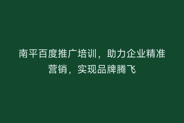 南平百度推广培训,助力企业精准营销,实现品牌腾飞