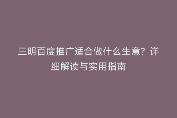 三明百度推广适合做什么生意?详细解读与实用指南