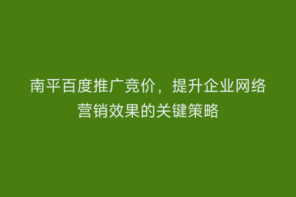 南平百度推广竞价,提升企业网络营销效果的关键策略