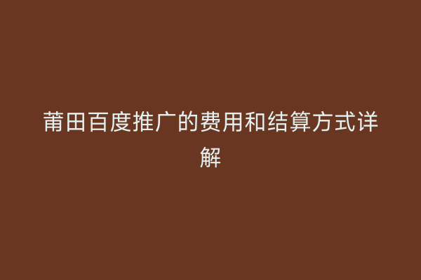 莆田百度推广的费用和结算方式详解