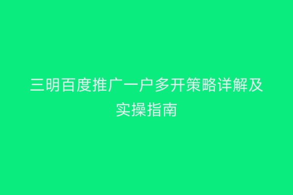 三明百度推广一户多开策略详解及实操指南