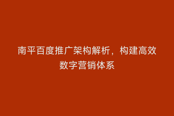 南平百度推广架构解析，构建高效数字营销体系