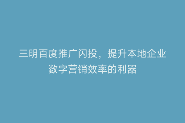三明百度推广闪投,提升本地企业数字营销效率的利器