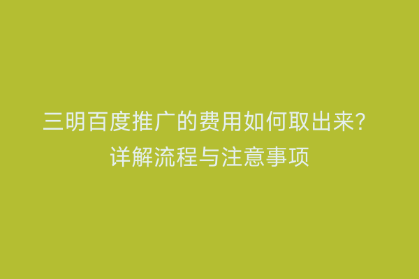 三明百度推广的费用如何取出来?详解流程与注意事项