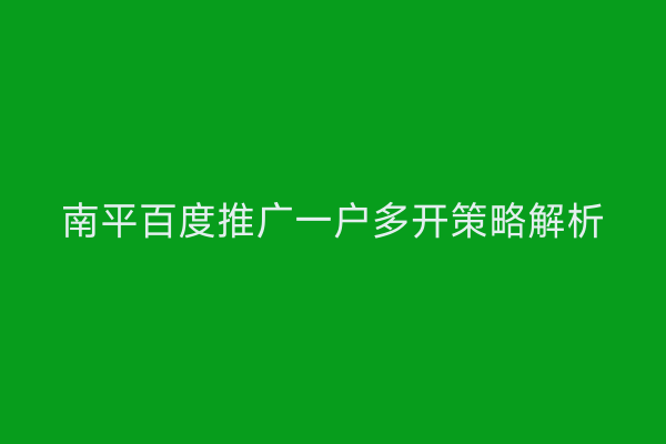 南平百度推广一户多开策略解析