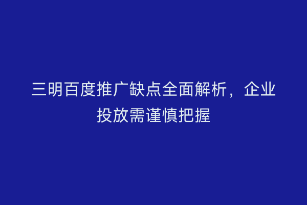 三明百度推广缺点全面解析,企业投放需谨慎把握