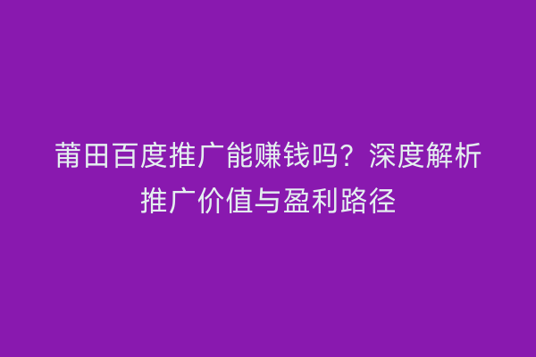 莆田百度推广能赚钱吗?深度解析推广价值与盈利路径