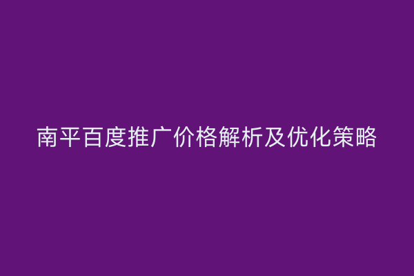 南平百度推广价格解析及优化策略