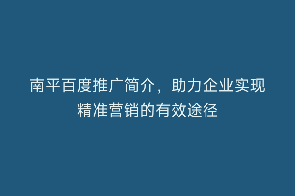 南平百度推广简介，助力企业实现精准营销的有效途径