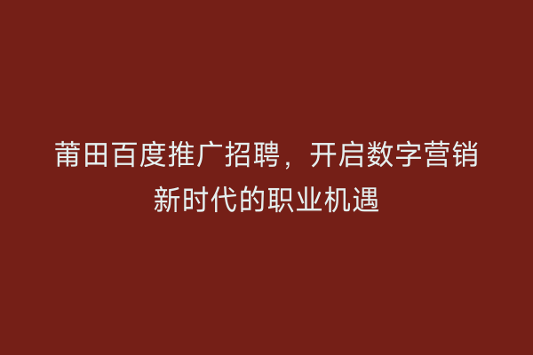 莆田百度推广招聘,开启数字营销新时代的职业机遇