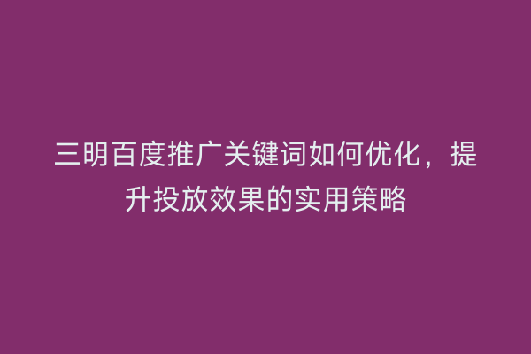 三明百度推广关键词如何优化,提升投放效果的实用策略