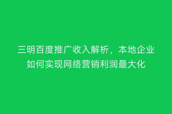 三明百度推广收入解析，本地企业如何实现网络营销利润最大化