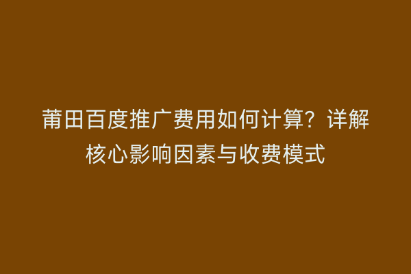 莆田百度推广费用如何计算?详解核心影响因素与收费模式