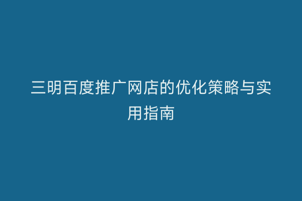 三明百度推广网店的优化策略与实用指南
