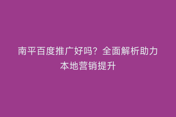 南平百度推广好吗?全面解析助力本地营销提升