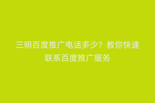 三明百度推广电话多少?教你快速联系百度推广服务