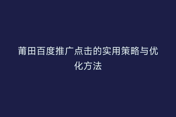 莆田百度推广点击的实用策略与优化方法