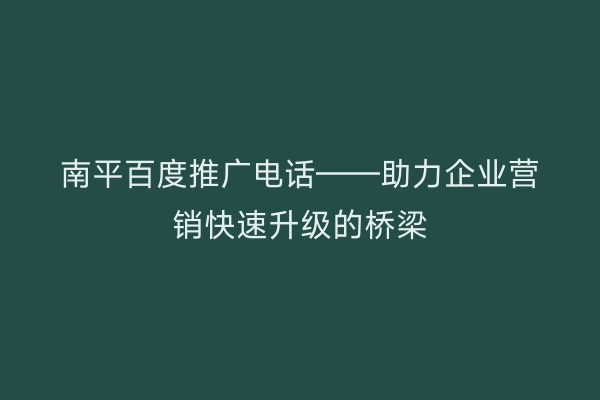 南平百度推广电话——助力企业营销快速升级的桥梁