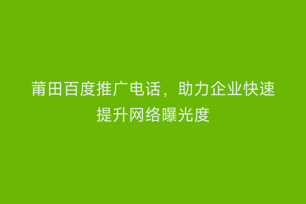 莆田百度推广电话,助力企业快速提升网络曝光度