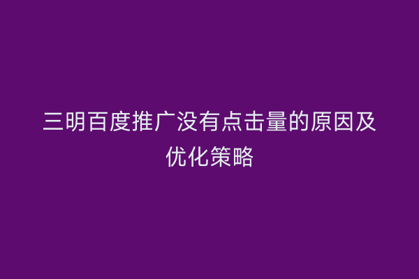 三明百度推广没有点击量的原因及优化策略