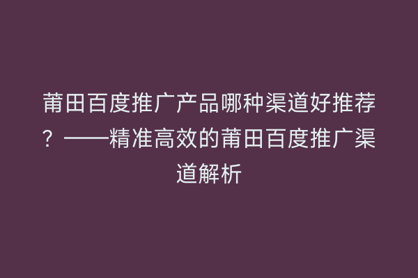 莆田百度推广产品哪种渠道好推荐?——精准高效的莆田百度推广渠道解析