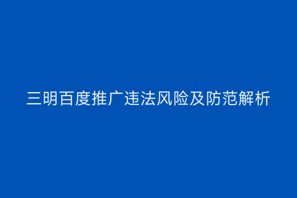 三明百度推广违法风险及防范解析