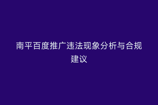 南平百度推广违法现象分析与合规建议