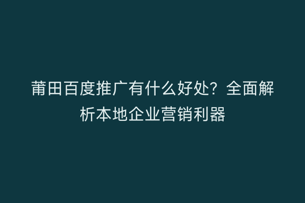 莆田百度推广有什么好处?全面解析本地企业营销利器