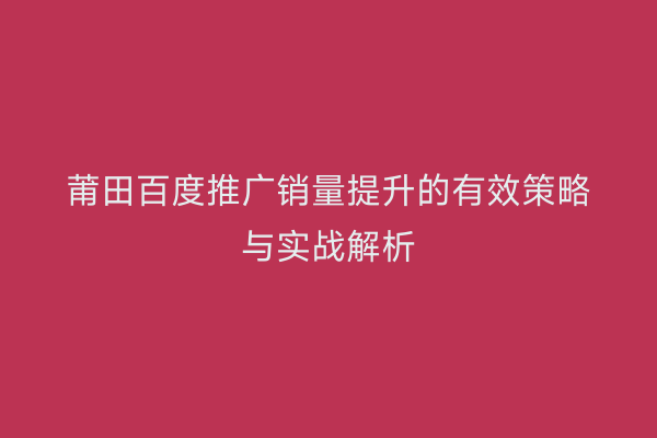 莆田百度推广销量提升的有效策略与实战解析