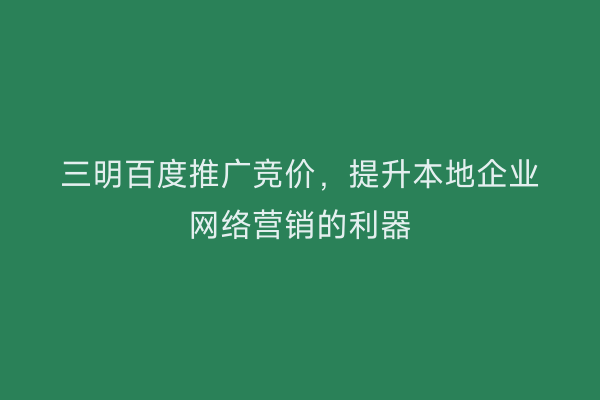 三明百度推广竞价，提升本地企业网络营销的利器