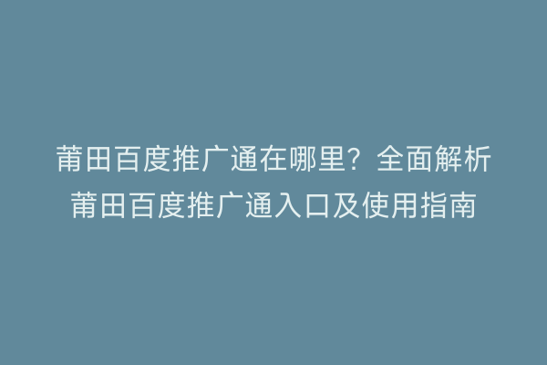 莆田百度推广通在哪里?全面解析莆田百度推广通入口及使用指南