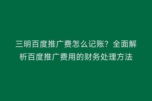 三明百度推广费怎么记账?全面解析百度推广费用的财务处理方法